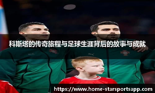 科斯塔的传奇旅程与足球生涯背后的故事与成就